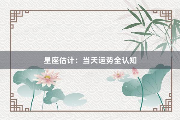 星座估计：当天运势全认知