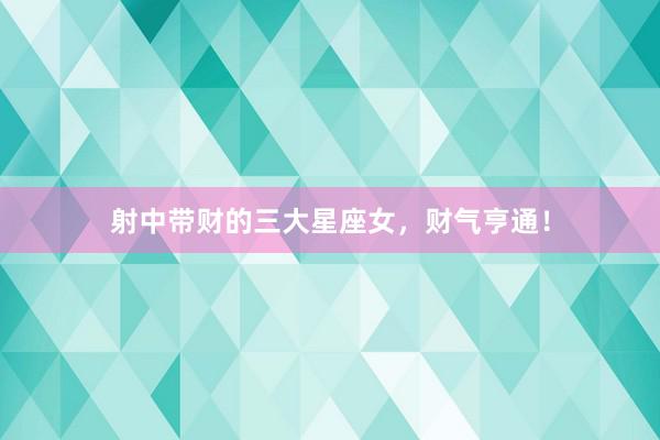 射中带财的三大星座女，财气亨通！